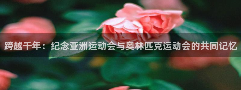 谈球吧：跨越千年：纪念亚洲运动会与奥林匹克运动会的共同记忆