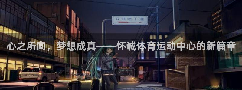 谈球吧：心之所向，梦想成真——怀诚体育运动中心的新篇章