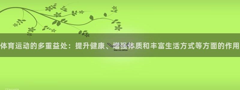 谈球吧：体育运动的多重益处：提升健康、增强体质和丰富生活方式等方面的作用
