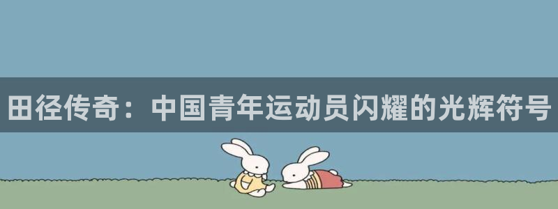谈球吧体育官网：田径传奇：中国青年运动员闪耀的光辉符号