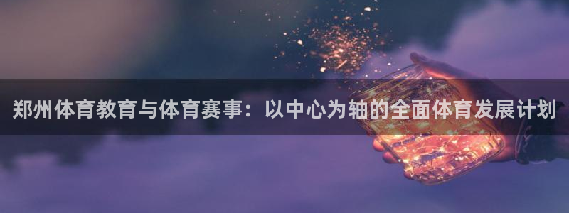 谈球吧：郑州体育教育与体育赛事：以中心为轴的全面体育发展计划