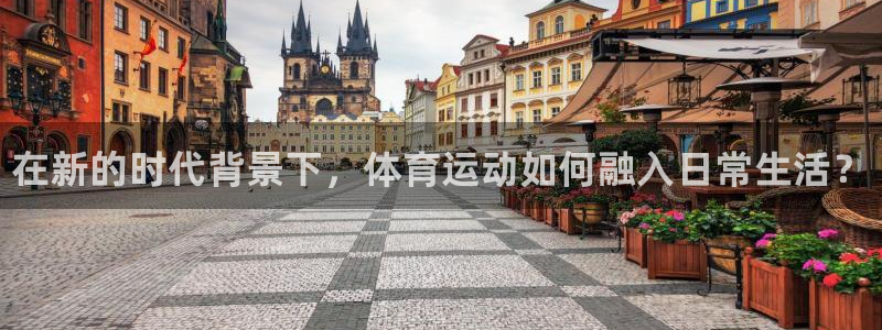 谈球吧体育：在新的时代背景下，体育运动如何融入日常生活？