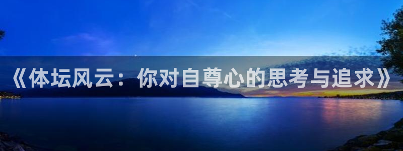 谈球吧体育官网：《体坛风云：你对自尊心的思考与追求》