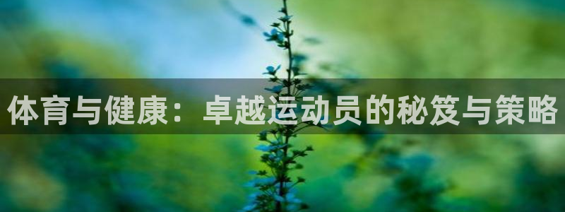 谈球吧体育：体育与健康：卓越运动员的秘笈与策略