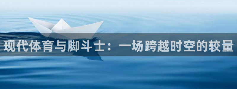 谈球吧体育官网：现代体育与脚斗士：一场跨越时空的较量