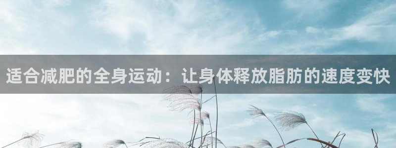 谈球吧体育官网：适合减肥的全身运动：让身体释放脂肪的速度变快
