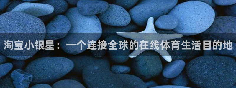谈球吧体育官网：淘宝小银星：一个连接全球的在线体育生活目的地