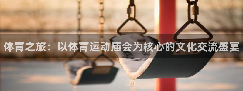 谈球吧体育：体育之旅：以体育运动庙会为核心的文化交流盛宴