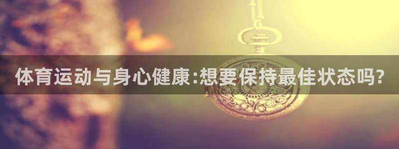 谈球吧：体育运动与身心健康:想要保持最佳状态吗?