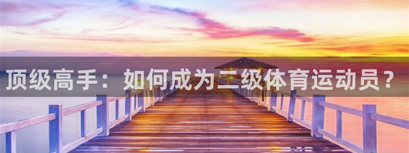 谈球吧体育：顶级高手：如何成为二级体育运动员？