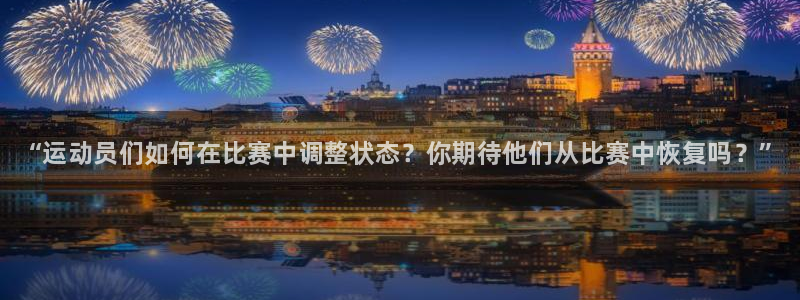 谈球吧体育：“运动员们如何在比赛中调整状态？你期待他们从比赛中恢复吗？”