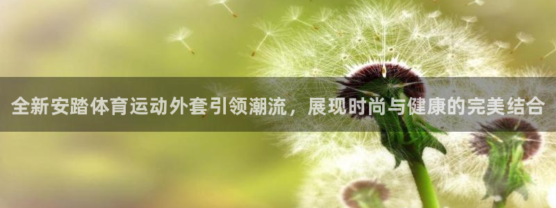 谈球吧：全新安踏体育运动外套引领潮流，展现时尚与健康的完美结合