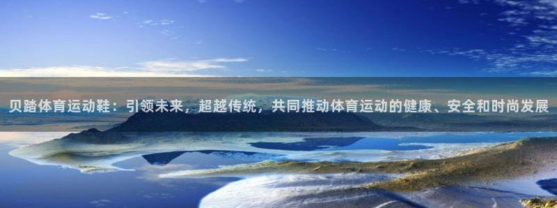 谈球吧体育：贝踏体育运动鞋：引领未来，超越传统，共同推动体育运动的健康、安全和时尚发展