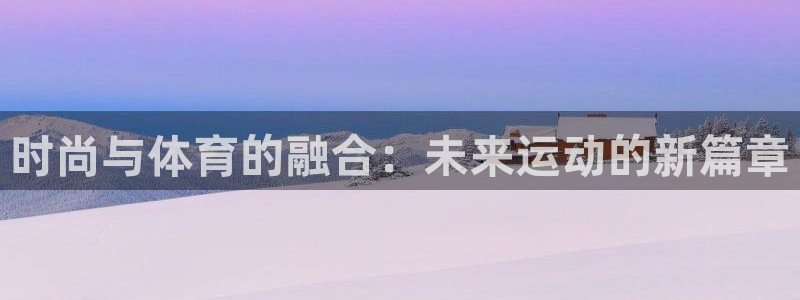 谈球吧体育：时尚与体育的融合：未来运动的新篇章