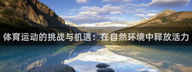 谈球吧体育官网：体育运动的挑战与机遇：在自然环境中释放活力