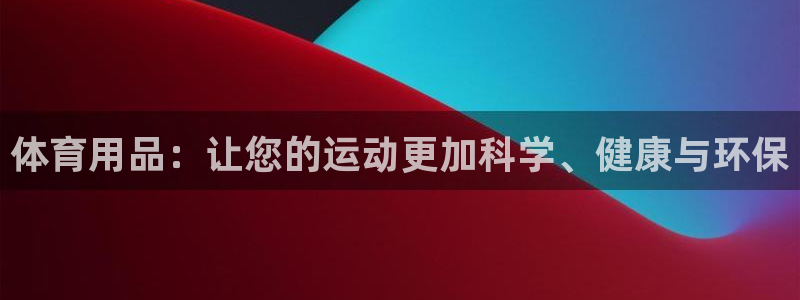 谈球吧：体育用品：让您的运动更加科学、健康与环保