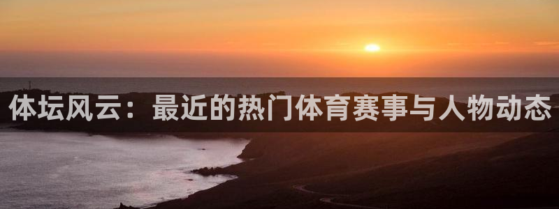 谈球吧：体坛风云：最近的热门体育赛事与人物动态